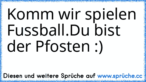 Komm wir spielen Fussball.♥
Du bist der Pfosten :)