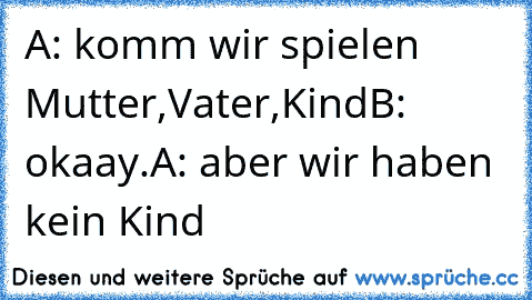 A: komm wir spielen Mutter,Vater,Kind
B: okaay.
A: aber wir haben kein Kind