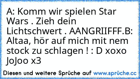 A: Komm wir spielen Star Wars . Zieh dein Lichtschwert . AANGRIIFFF.
B: Altaa, hör auf mich mit nem stock zu schlagen ! 
: D xoxo JoJoo x3