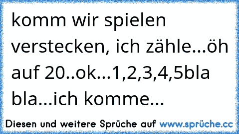 komm wir spielen verstecken, ich zähle...öh auf 20..ok...1,2,3,4,5bla bla...ich komme...