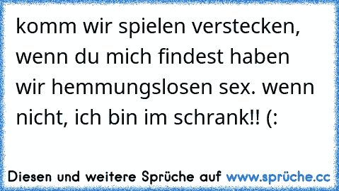 komm wir spielen verstecken, wenn du mich findest haben wir hemmungslosen sex. wenn nicht, ich bin im schrank!! (: