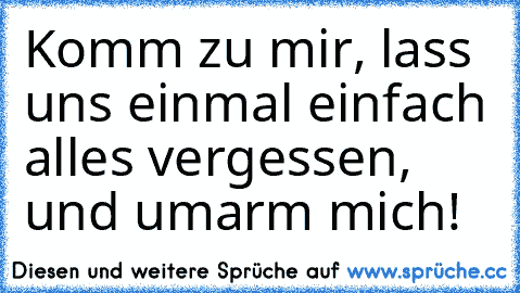 Komm zu mir, lass uns einmal einfach alles vergessen, und umarm mich!