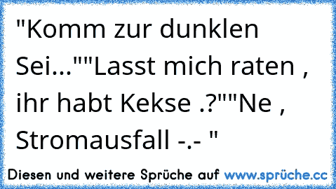 "Komm zur dunklen Sei..."
"Lasst mich raten , ihr habt Kekse .?"
"Ne , Stromausfall -.- "