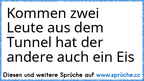 Kommen zwei Leute aus dem Tunnel hat der andere auch ein Eis