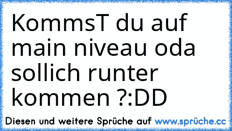 KommsT du auf main niveau oda soll
ich runter kommen ?
:DD