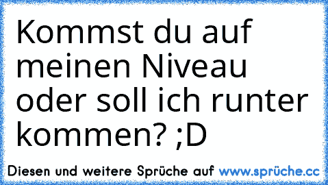 Kommst du auf meinen Niveau oder soll ich runter kommen? ;D