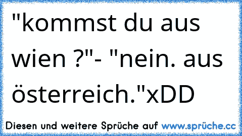 "kommst du aus wien ?"
- "nein. aus österreich."
xDD