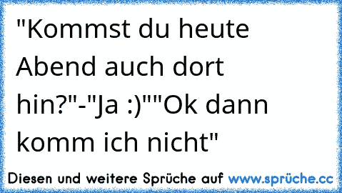 "Kommst du heute Abend auch dort hin?"
-"Ja :)"
"Ok dann komm ich nicht"