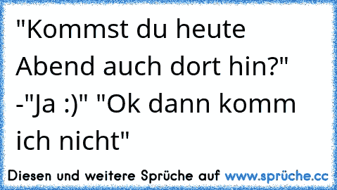 "Kommst du heute Abend auch dort hin?" -"Ja :)" "Ok dann komm ich nicht"