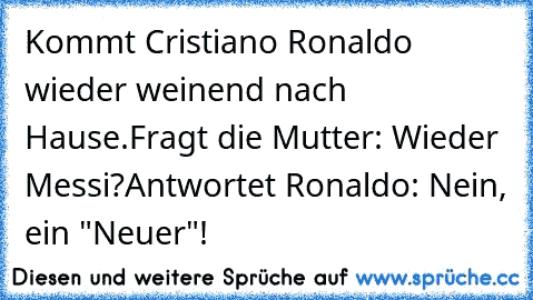 Kommt Cristiano Ronaldo wieder weinend nach Hause.
Fragt die Mutter: Wieder Messi?
Antwortet Ronaldo: Nein, ein "Neuer"!