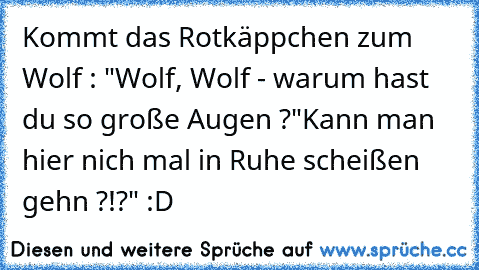 Kommt das Rotkäppchen zum Wolf : "Wolf, Wolf - warum hast du so große Augen ?"
Kann man hier nich mal in Ruhe scheißen gehn ?!?" :D