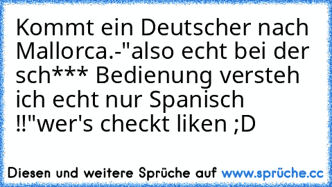 Kommt ein Deutscher nach Mallorca.
-"also echt bei der sch*** Bedienung versteh ich echt nur Spanisch !!"
wer's checkt liken ;D