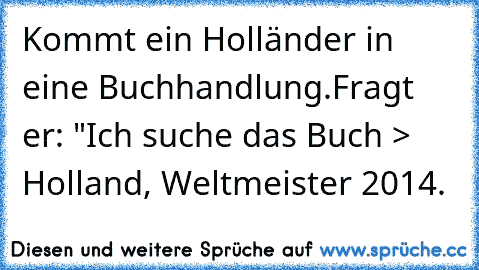 Kommt ein Holländer in eine Buchhandlung.
Fragt er: "Ich suche das Buch > Holland, Weltmeister 2014. 