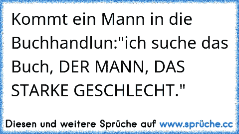 Kommt ein Mann in die Buchhandlun:"ich suche das Buch, DER MANN, DAS STARKE GESCHLECHT."