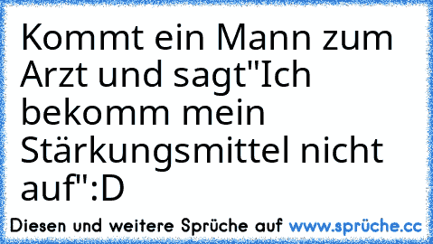 Kommt ein Mann zum Arzt und sagt
"Ich bekomm mein Stärkungsmittel nicht auf"
:D