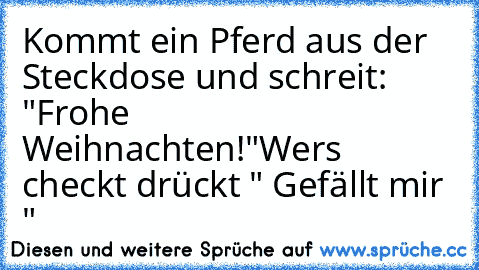 Kommt ein Pferd aus der Steckdose und schreit: "Frohe Weihnachten!"
Wers checkt drückt " Gefällt mir "