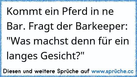 Kommt ein Pferd in ne Bar. Fragt der Barkeeper: "Was machst denn für ein langes Gesicht?"