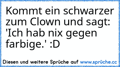 Kommt ein schwarzer zum Clown und sagt: 'Ich hab nix gegen farbige.' 
:D