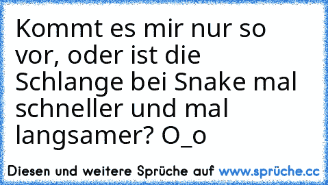 Kommt es mir nur so vor, oder ist die Schlange bei Snake mal schneller und mal langsamer? O_o