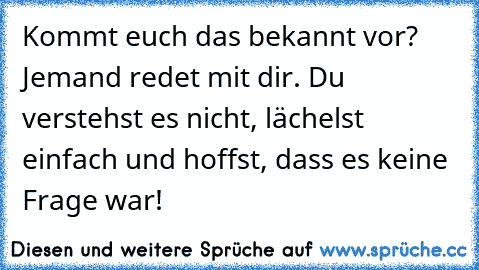 Kommt euch das bekannt vor? Jemand redet mit dir. Du verstehst es nicht, lächelst einfach und hoffst, dass es keine Frage war!