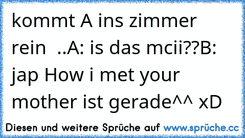 kommt A ins zimmer rein  ..
A: is das mcii??
B: jap How i met your mother ist gerade^^ xD