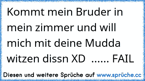 Kommt mein Bruder in mein zimmer und will mich mit deine Mudda witzen dissn XD  ...... FAIL