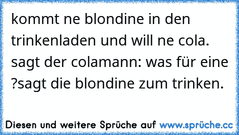 kommt ne blondine in den trinkenladen und will ne cola. sagt der colamann: was für eine ?
sagt die blondine zum trinken.