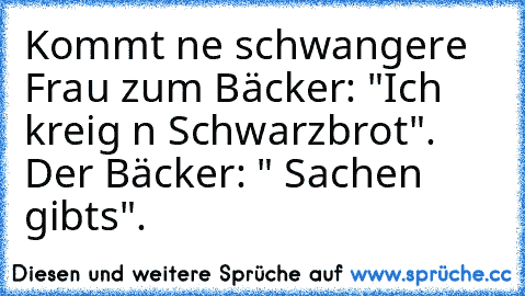 Kommt ne schwangere Frau zum Bäcker: "Ich kreig n Schwarzbrot". Der Bäcker: " Sachen gibts".