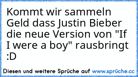 Kommt wir sammeln Geld dass Justin Bieber die neue Version von "If I were a boy" rausbringt  :D