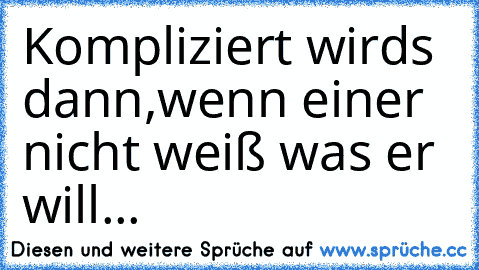 Kompliziert wirds dann,
wenn einer nicht weiß was er will...