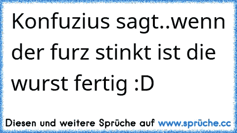 Konfuzius sagt..wenn der furz stinkt ist die wurst fertig :D