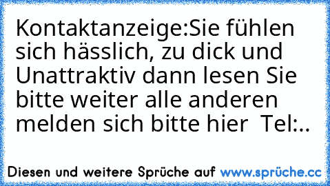 Kontaktanzeige:
Sie fühlen sich hässlich, zu dick und Unattraktiv dann lesen Sie bitte weiter alle anderen melden sich bitte hier – Tel:..