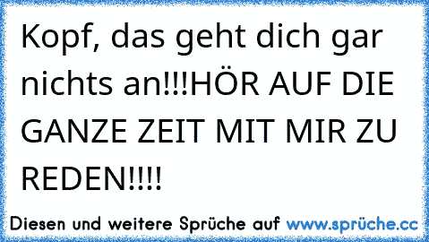 Kopf, das geht dich gar nichts an!!!
HÖR AUF DIE GANZE ZEIT MIT MIR ZU REDEN!!!!