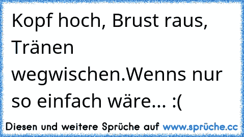 Kopf hoch, Brust raus, Tränen wegwischen.
Wenns nur so einfach wäre... :(