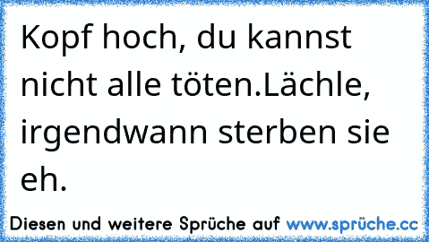 Kopf hoch, du kannst nicht alle töten.
Lächle, irgendwann sterben sie eh.♥