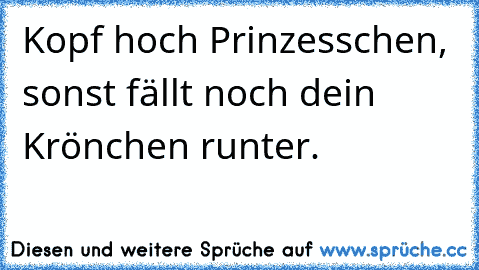 Kopf hoch Prinzesschen, sonst fällt noch dein Krönchen runter. ♥