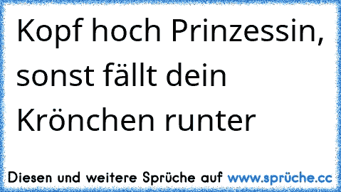 Kopf hoch Prinzessin, sonst fällt dein Krönchen runter ♥