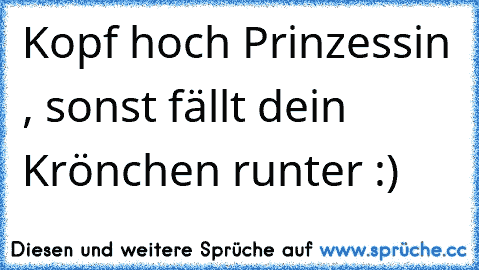 Kopf hoch Prinzessin , sonst fällt dein Krönchen runter :)