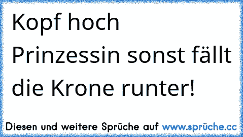 Kopf hoch Prinzessin sonst fällt die Krone runter!  ♥