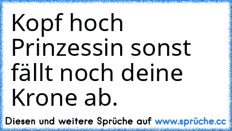 Kopf hoch Prinzessin sonst fällt noch deine Krone ab.♥