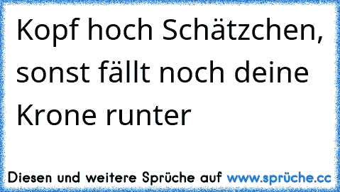 Kopf hoch Schätzchen, sonst fällt noch deine Krone runter ♥