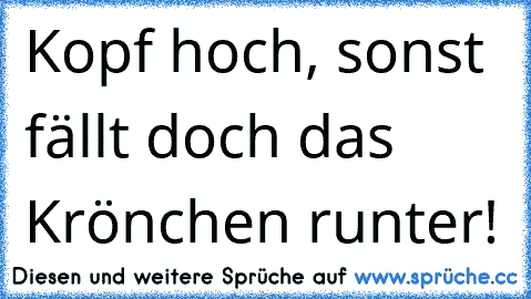 Kopf hoch, sonst fällt doch das Krönchen runter!