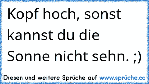 Kopf hoch, sonst kannst du die Sonne nicht sehn. ;)