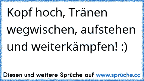 Kopf hoch, Tränen wegwischen, aufstehen und weiterkämpfen! :)