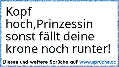 Kopf hoch,Prinzessin sonst fällt deine krone noch runter!