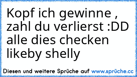 Kopf ich gewinne , zahl du verlierst :DD alle dies checken like
by shelly