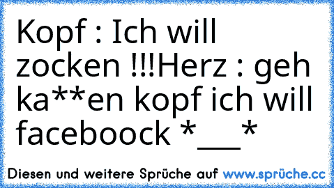 Kopf : Ich will zocken !!!
Herz : geh ka**en kopf ich will faceboock *___*