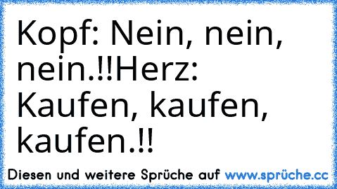 Kopf: Nein, nein, nein.!!
Herz: Kaufen, kaufen, kaufen.!!