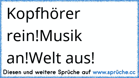 Kopfhörer rein!
Musik an!
Welt aus! ♥