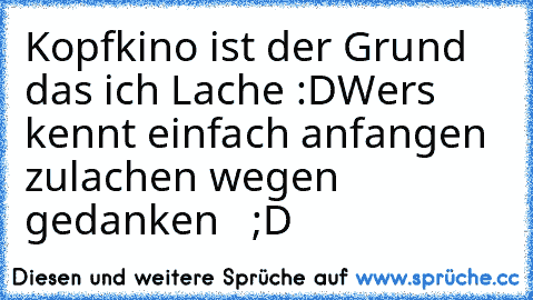 Kopfkino ist der Grund das ich Lache :D
Wer´s kennt einfach anfangen zulachen wegen gedanken ♥  ;D